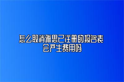 怎么取消雅思已注册的报名表 会产生费用吗