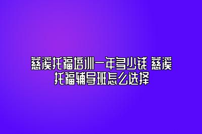 慈溪托福培训一年多少钱 慈溪托福辅导班怎么选择