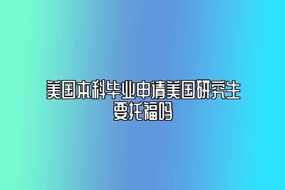 美国本科毕业申请美国研究生要托福吗