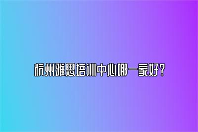 杭州雅思培训中心哪一家好？