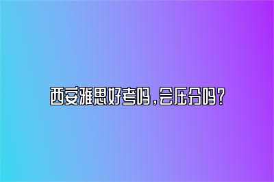 西安雅思好考吗，会压分吗？