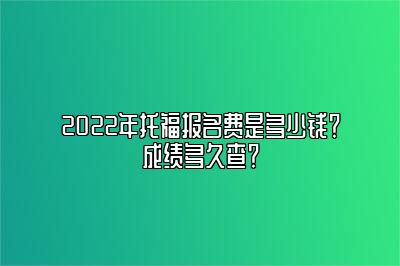 2022年托福报名费是多少钱？成绩多久查？