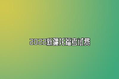 2022新疆托福考试费