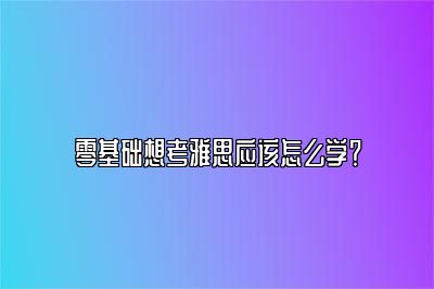 零基础想考雅思应该怎么学？