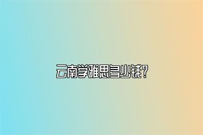 云南学雅思多少钱？