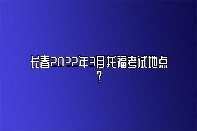 长春2022年3月托福考试地点？