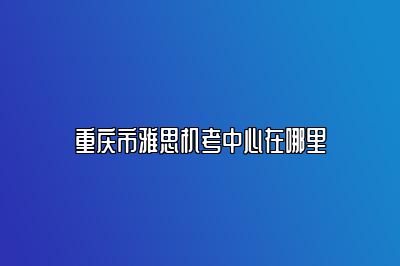 重庆市雅思机考中心在哪里