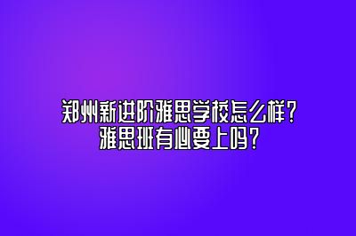 郑州新进阶雅思学校怎么样？雅思班有必要上吗？