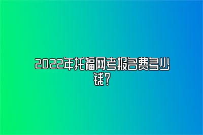 2022年托福网考报名费多少钱？