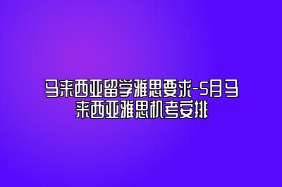 马来西亚留学雅思要求-5月马来西亚雅思机考安排