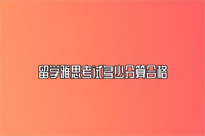 留学雅思考试多少分算合格