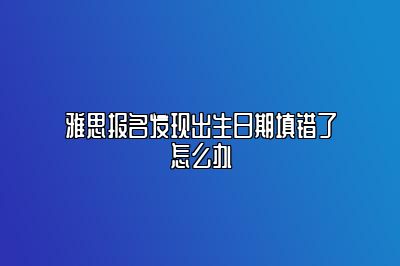 雅思报名发现出生日期填错了怎么办