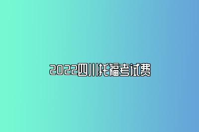 2022四川托福考试费