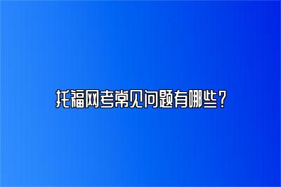 托福网考常见问题有哪些？