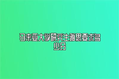 马来亚大学研究生雅思要求多少分