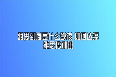 雅思到底是什么学校 如何选择雅思培训班