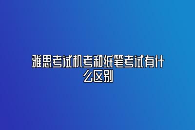 雅思考试机考和纸笔考试有什么区别