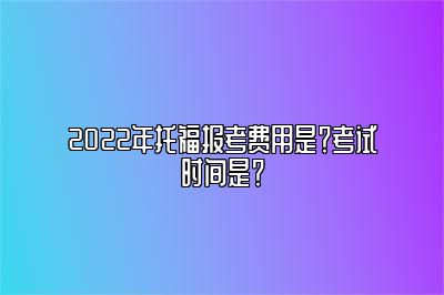 2022年托福报考费用是？考试时间是？