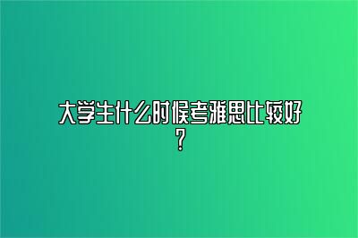 大学生什么时候考雅思比较好？