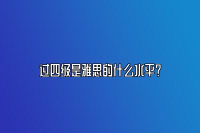 过四级是雅思的什么水平？