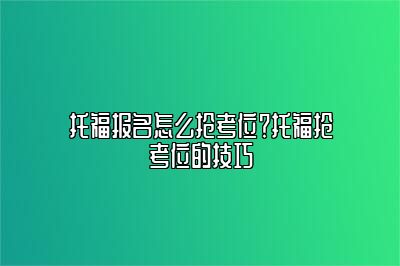 托福报名怎么抢考位？托福抢考位的技巧