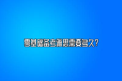 零基础备考雅思需要多久?