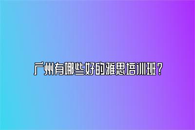 广州有哪些好的雅思培训班？