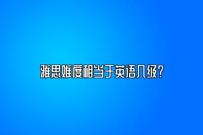 雅思难度相当于英语几级？