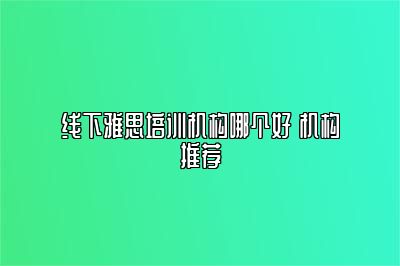 线下雅思培训机构哪个好 机构推荐