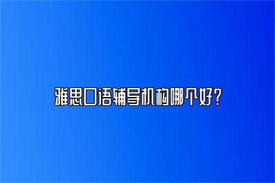 雅思口语辅导机构哪个好？
