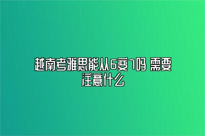 越南考雅思能从6变7吗 需要注意什么