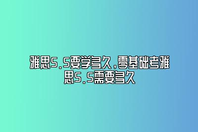 雅思5.5要学多久，零基础考雅思5.5需要多久