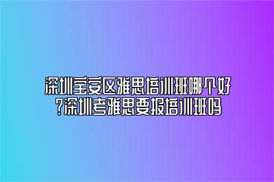 深圳宝安区雅思培训班哪个好？深圳考雅思要报培训班吗