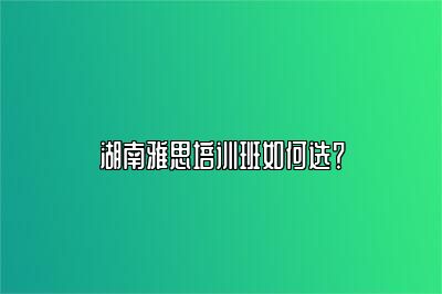 湖南雅思培训班如何选？