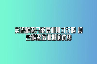 英语雅思只能培训班才行吗 报名雅思培训班的优势