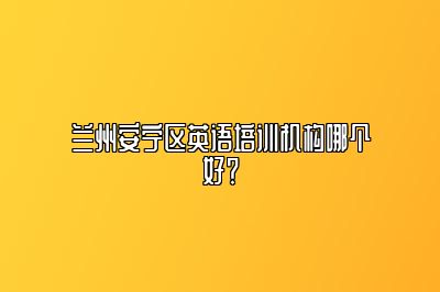 兰州安宁区英语培训机构哪个好？