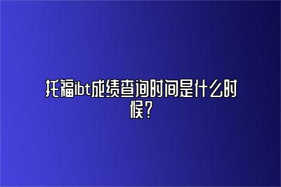 托福ibt成绩查询时间是什么时候？