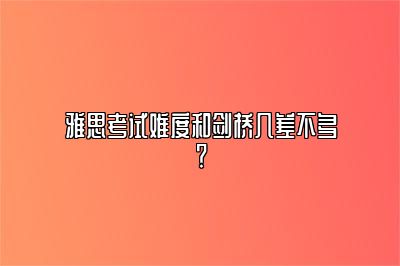 雅思考试难度和剑桥几差不多？