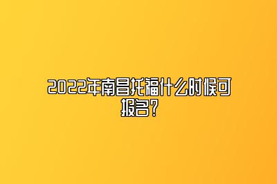 2022年南昌托福什么时候可报名？