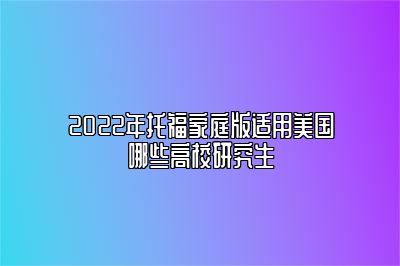 2022年托福家庭版适用美国哪些高校研究生