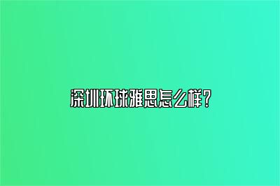 深圳环球雅思怎么样？