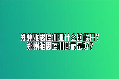 郑州雅思培训班什么时候开？郑州雅思培训哪家最好？