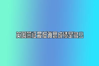 英国签证最低雅思成绩是多少