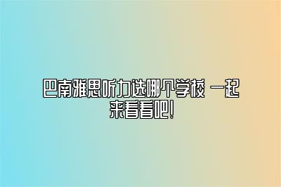 巴南雅思听力选哪个学校 一起来看看吧！