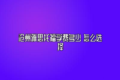 沧州雅思托福学费多少 怎么选择