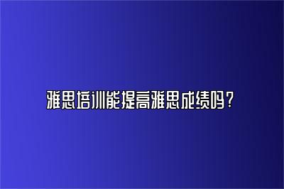 雅思培训能提高雅思成绩吗? 