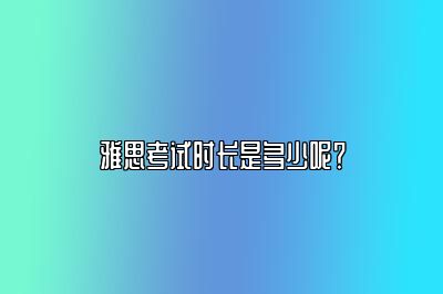 雅思考试时长是多少呢？