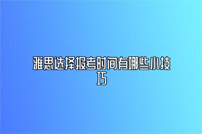 雅思选择报考时间有哪些小技巧