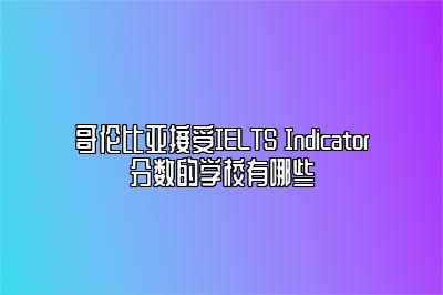 哥伦比亚接受IELTS Indicator分数的学校有哪些