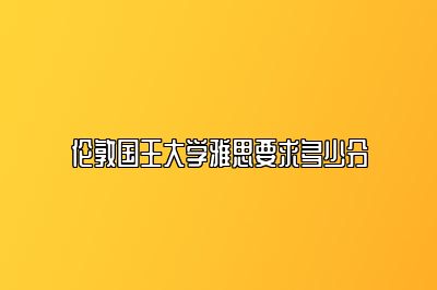 伦敦国王大学雅思要求多少分